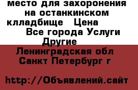 место для захоронения на останкинском клладбище › Цена ­ 1 000 000 - Все города Услуги » Другие   . Ленинградская обл.,Санкт-Петербург г.